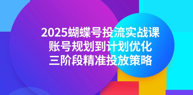 2025蝴蝶号投流实战课，账号规划到计划优化，三阶段精准投放策略-HXPP