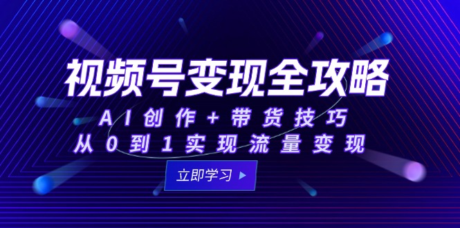 视频号变现全攻略：AI创作+带货技巧，从0到1实现流量变现-HXPP