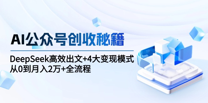 AI公众号创收秘籍：DeepSeek高效出文+4大变现模式，从0到月入2万+全流程-HXPP