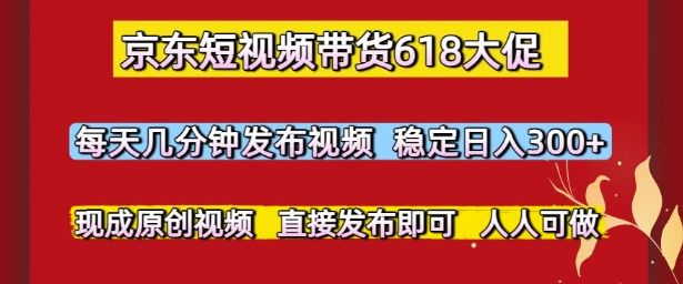 京东短视频带货618大促，每天几分钟发布视频，稳定日入3张+，现成原创视频，直接发布即可【揭秘】-HXPP
