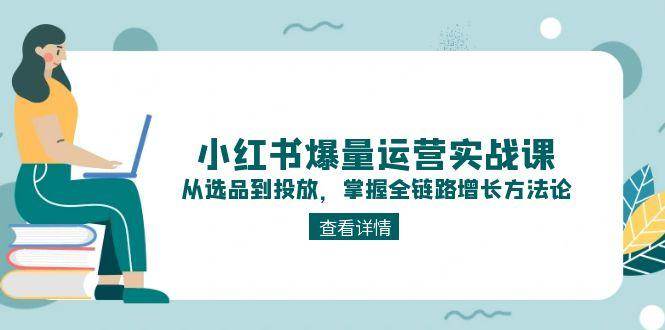 小红书爆量运营实战课：从选品到投放，掌握全链路增长方法论-HXPP