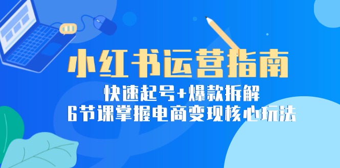 小红书运营指南：快速起号+爆款拆解，6节课掌握电商变现核心玩法-HXPP
