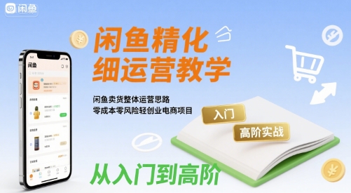 闲鱼精细化运营入门+高阶实战教学，闲鱼卖货整体运营思路，零成本零风险轻创业电商项目-HXPP