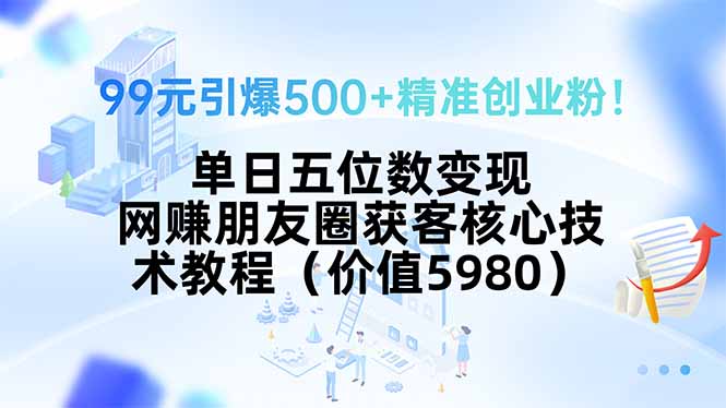 99元引爆500+精准创业粉！单日五位数变现，网赚朋友圈获客核心技术教程…-HXPP