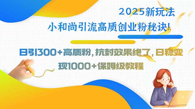 2025新玩法小和尚引流高质创业粉秘诀！日引300+高质粉，抗封效果绝了，…-HXPP