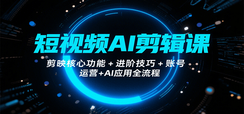 短视频AI剪辑课，剪映核心功能+进阶技巧+账号运营+AI应用全流程-HXPP
