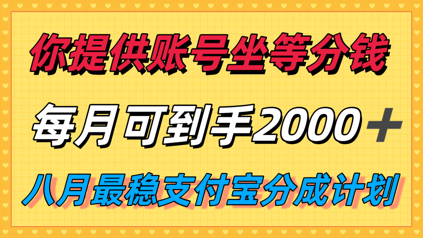 你提供账号我们发视频，每月到手2k＋，八月最稳支付宝分成计划玩法来袭！-HXPP