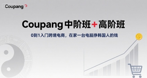 Coupang中阶班+高阶班，0到1入门跨境电商，在家一台电脑挣韩国人的钱-HXPP
