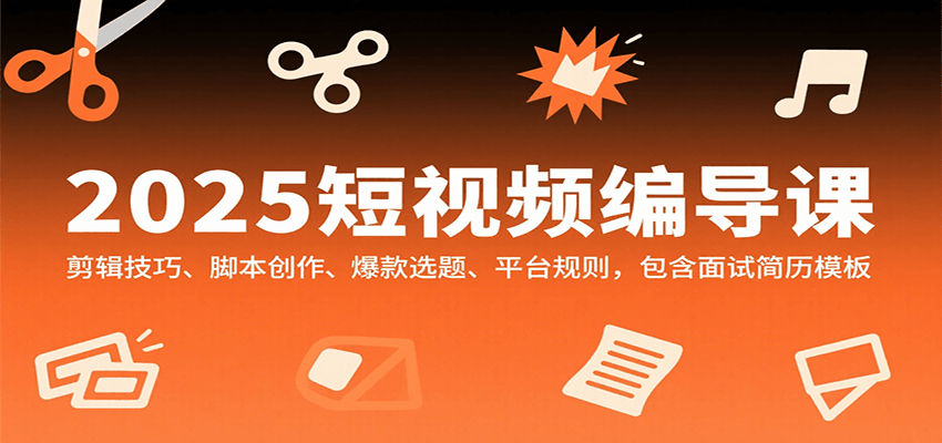 2025短视频编导课，剪辑技巧、脚本创作、爆款选题、平台规则，包含面试简历模板-HXPP