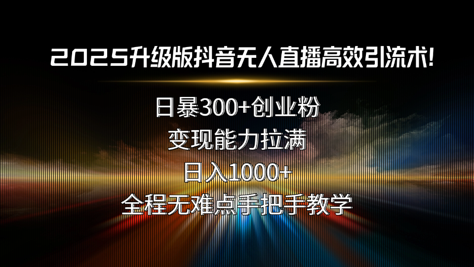 2025升级版抖音无人直播高效引流术！日暴300+创业粉，变现能力拉满，日…-HXPP