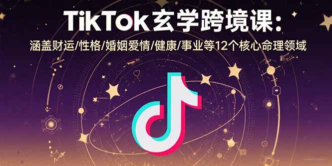 TikTok玄学跨境课：涵盖财运/性格/婚姻爱情/健康/事业等12个核心命理领域-HXPP