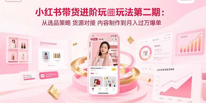 小红书带货进阶玩法第二期：从选品策略 货源对接 内容制作到月入过万爆单-HXPP