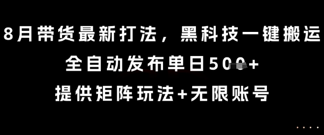 8月带货最新打法，黑科技一键搬运，全自动发布单日5张+，提供矩阵玩法+无限账号【揭秘】-HXPP