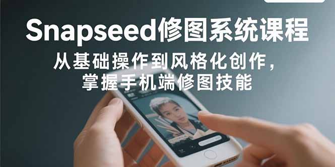 Snapseed修图系统课程：从基础操作到风格化创作，掌握手机端修图技能-HXPP