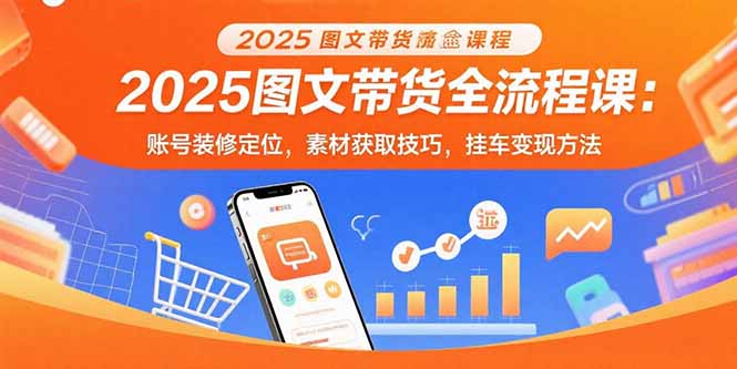2025图文带货全流程课：账号装修定位，素材获取技巧，挂车变现方法-HXPP