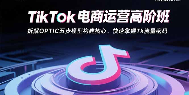 TikTok电商运营高阶班：拆解OPTIC五步模型构建核心，快速掌握Tk流量密码-HXPP