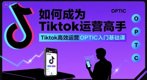 如何成为Tiktok运营高手，Tiktok高效运营OPTIC入门基础课-HXPP