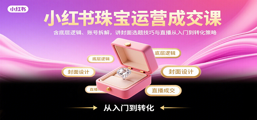 小红书珠宝运营成交课：含底层逻辑、账号拆解，讲封面选题技巧与直播从入门到转化策略-HXPP