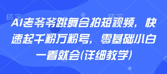 AI老爷爷跳舞合拍短视频，快速起千粉万粉号，零基础小白一看就会(详细教学)-HXPP