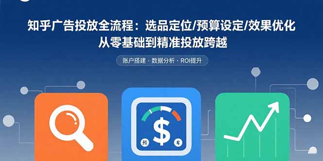 知乎广告投放全流程：选品定位/预算设定/效果优化 从零基础到精准投放跨越-HXPP