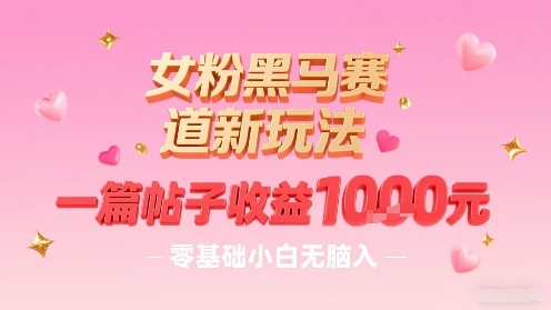 女粉黑马赛道新玩法，一篇帖子收益1k，零基础小白无脑入非常适合-HXPP