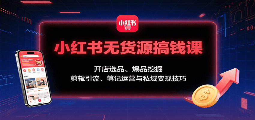 小红书无货源搞钱课：开店选品、爆品挖掘，剪辑引流、笔记运营与私域变现技巧-HXPP