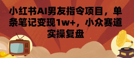 小红书AI男友指令项目，单条笔记变现1w+，小众赛道实操复盘-HXPP