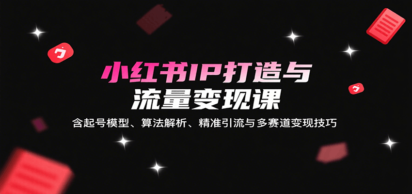 小红书IP打造与流量变现课：含起号模型、算法解析、精准引流与多赛道变现技巧-HXPP