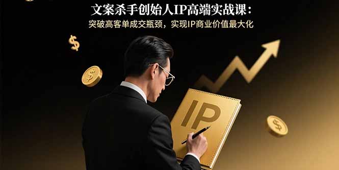 文案杀手创始人IP高端实战课：突破高客单成交瓶颈，实现IP商业价值最大化-HXPP