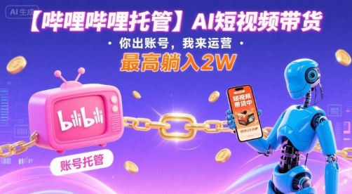【哔哩哔哩托管】AI短视频带货，你出账号，我来运营，最高躺入2W【揭秘】-HXPP