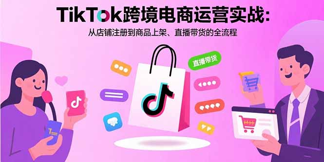 TikTok跨境电商运营实战：从店铺注册到商品上架、直播带货的全流程-HXPP
