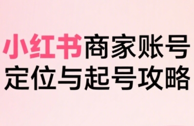 小红书电商全链路实战从定位到爆单，系统拆解小红书商家起号全流程(更新)-HXPP