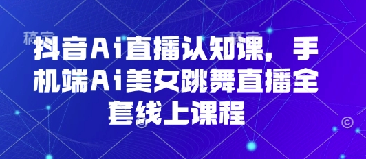 抖音Ai直播认知课，手机端Ai美女跳舞直播全套线上课程-HXPP