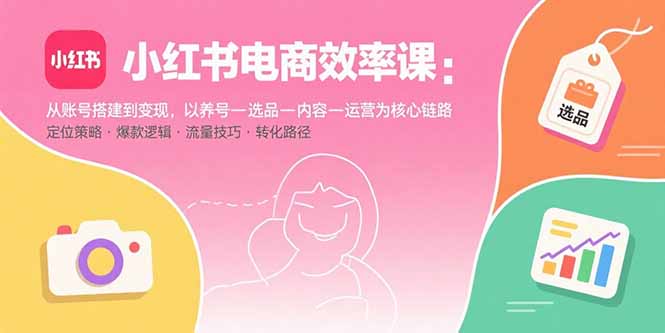 小红书电商效率课：从账号搭建到变现，以养号-选品-内容-运营为核心链路-HXPP