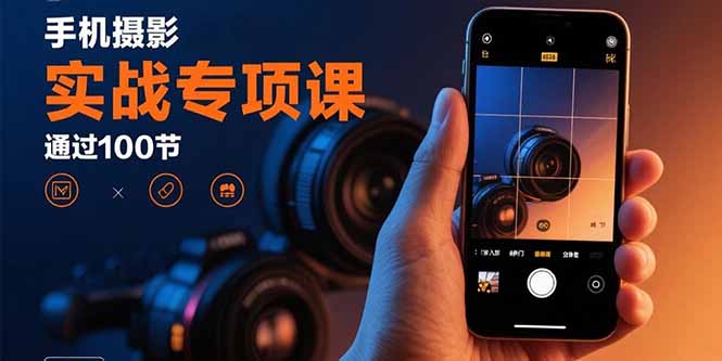 手机摄影实战专项课：通过100节实操课程实现从入门到精通的技能进阶-HXPP