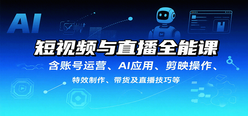短视频与直播全能课，含账号运营、AI应用、剪映操作、特效制作、带货及直播技巧等-HXPP