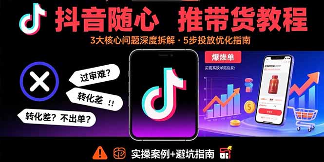 抖音随心推带货教程：拆解过审难/转化差/不出单 等常见问题 实现高效带货-HXPP