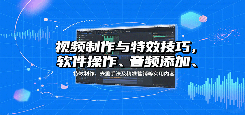 视频制作与特效技巧：软件操作、音频添加、特效制作、去重手法及精准营销等实用内容-HXPP