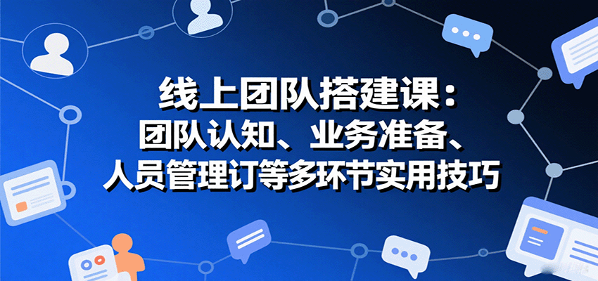 线上团队搭建课：团队认知、业务准备、人员管理、协议签订等多环节实用技巧-HXPP