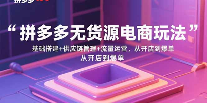 拼多多无货源电商玩法：基础搭建+供应链管理+流量运营，从开店到爆单-HXPP