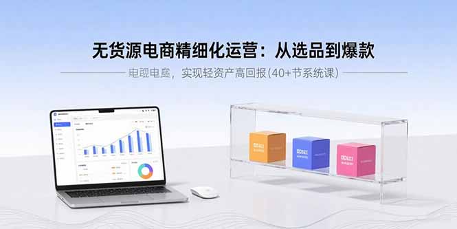 无货源电商精细化运营：从选品到爆款，实现轻资产高回报(40+节系统课-HXPP