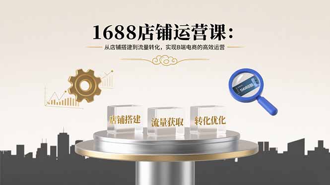 1688店铺运营课：从店铺搭建到流量转化，实现B端电商的高效运营-HXPP
