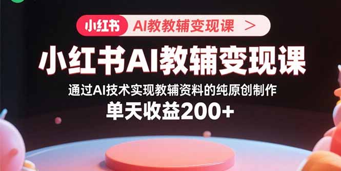 小红书AI教辅变现课，通过AI技术实现教辅资料的纯原创制作  单天收益200+-HXPP
