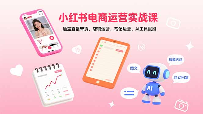 小红书电商运营实战课：涵盖直播带货、店铺运营、笔记运营、AI工具赋能-HXPP