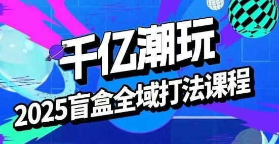 2025盲盒全域全套打法课，盲盒起号、选品、话术、私域等-HXPP
