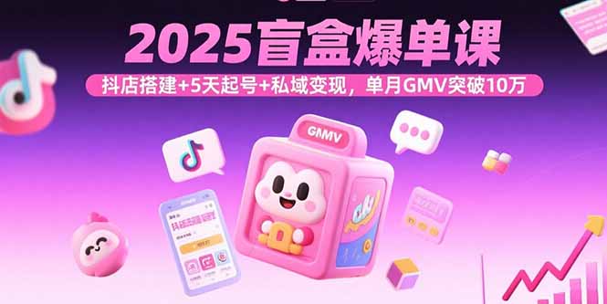 2025盲盒爆单课，抖店搭建+5天起号+私域变现，单月GMV突破10万-HXPP