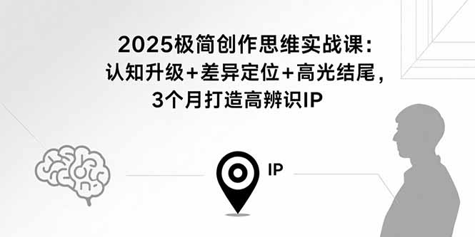 2025极简创作思维实战课：认知升级+差异定位+高光结尾，3个月打造高辨识IP-HXPP